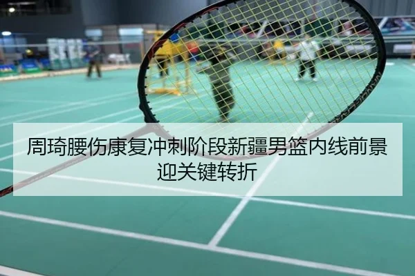 周琦腰伤康复冲刺阶段新疆男篮内线前景迎关键转折